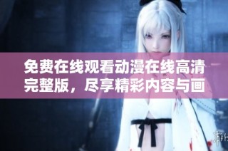 免费在线观看动漫在线高清完整版，尽享精彩内容与画面