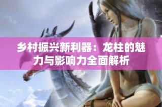 乡村振兴新利器：龙柱的魅力与影响力全面解析