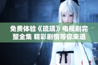 免费体验《琉璃》电视剧完整全集 精彩剧情等你来追剧