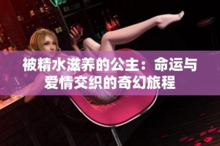 被精水滋养的公主：命运与爱情交织的奇幻旅程