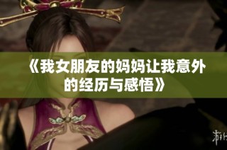 《我女朋友的妈妈让我意外的经历与感悟》