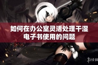 如何在办公室灵活处理干湿电子书使用的问题