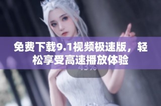免费下载9.1视频极速版，轻松享受高速播放体验