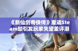 《新仙剑奇侠传》重返Steam却引发玩家失望差评潮