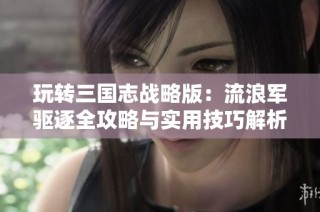 玩转三国志战略版：流浪军驱逐全攻略与实用技巧解析