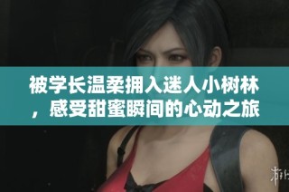 被学长温柔拥入迷人小树林，感受甜蜜瞬间的心动之旅