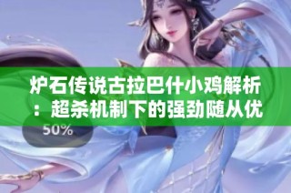 炉石传说古拉巴什小鸡解析：超杀机制下的强劲随从优势