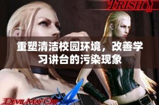 重塑清洁校园环境，改善学习讲台的污染现象