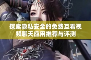 探索隐私安全的免费互看视频聊天应用推荐与评测