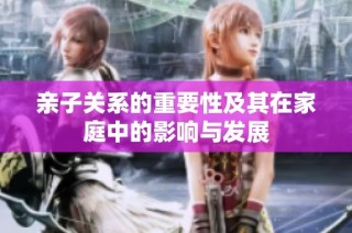 亲子关系的重要性及其在家庭中的影响与发展
