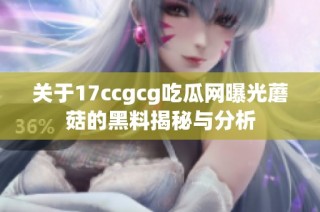关于17ccgcg吃瓜网曝光蘑菇的黑料揭秘与分析