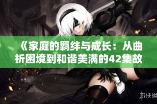 《家庭的羁绊与成长：从曲折困境到和谐美满的42集故事》