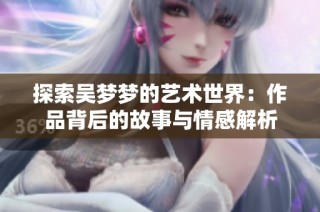 探索吴梦梦的艺术世界：作品背后的故事与情感解析