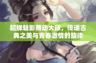 貂蝉魅影舞动大球，传递古典之美与青春激情的旋律
