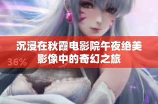 沉浸在秋霞电影院午夜绝美影像中的奇幻之旅