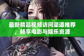 最新精品视频访问渠道推荐，畅享电影与娱乐资源
