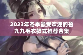 2023年冬季最受欢迎的鲁九九毛衣款式推荐合集