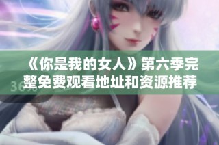 《你是我的女人》第六季完整免费观看地址和资源推荐