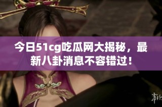 今日51cg吃瓜网大揭秘，最新八卦消息不容错过！