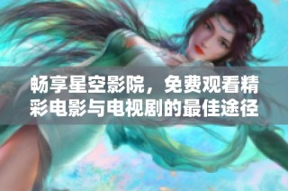 畅享星空影院，免费观看精彩电影与电视剧的最佳途径
