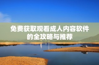 免费获取观看成人内容软件的全攻略与推荐