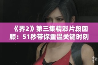 《界2》第三集精彩片段回顾：51秒带你重温关键时刻