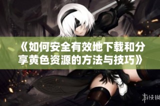 《如何安全有效地下载和分享黄色资源的方法与技巧》