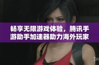 畅享无限游戏体验，腾讯手游助手加速器助力海外玩家畅游全球游戏世界