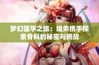 梦幻医学之旅：姐弟携手探索骨科的秘密与挑战