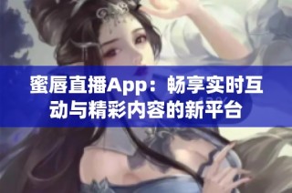 蜜唇直播App：畅享实时互动与精彩内容的新平台