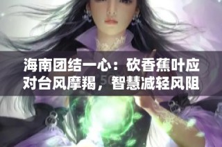 海南团结一心：砍香蕉叶应对台风摩羯，智慧减轻风阻