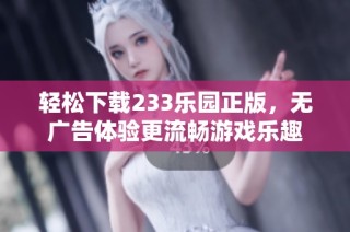 轻松下载233乐园正版，无广告体验更流畅游戏乐趣