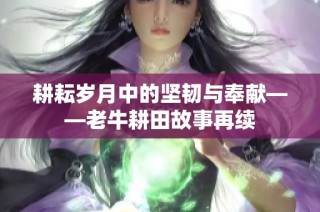 耕耘岁月中的坚韧与奉献——老牛耕田故事再续