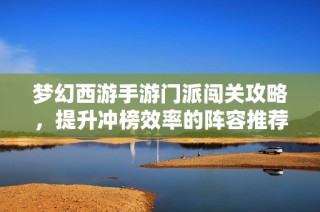 梦幻西游手游门派闯关攻略，提升冲榜效率的阵容推荐与技巧分享