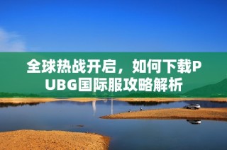 全球热战开启，如何下载PUBG国际服攻略解析