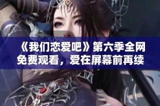 《我们恋爱吧》第六季全网免费观看，爱在屏幕前再续前缘