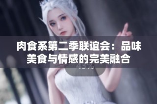 肉食系第二季联谊会：品味美食与情感的完美融合