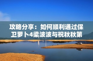 攻略分享：如何顺利通过保卫萝卜4梁波波与祝秋秋第9关
