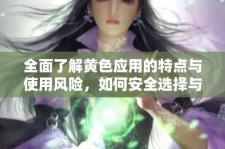全面了解黄色应用的特点与使用风险，如何安全选择与使用网络应用