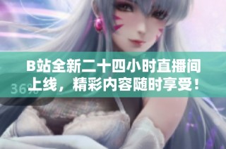 B站全新二十四小时直播间上线，精彩内容随时享受！