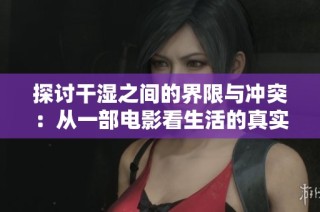探讨干湿之间的界限与冲突：从一部电影看生活的真实反思