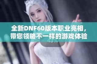 全新DNF60版本职业亮相，带您领略不一样的游戏体验