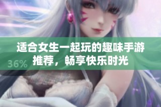 适合女生一起玩的趣味手游推荐，畅享快乐时光