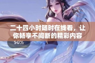 二十四小时随时在线看，让你畅享不间断的精彩内容