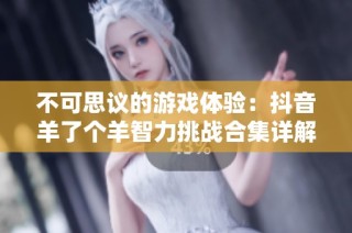 不可思议的游戏体验：抖音羊了个羊智力挑战合集详解
