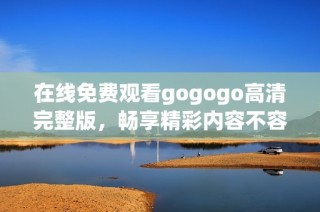 在线免费观看gogogo高清完整版，畅享精彩内容不容错过