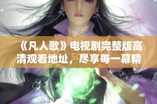 《凡人歌》电视剧完整版高清观看地址，尽享每一幕精彩剧情