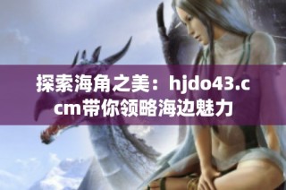 探索海角之美：hjdo43.ccm带你领略海边魅力
