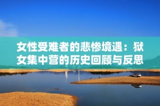 女性受难者的悲惨境遇：狱女集中营的历史回顾与反思