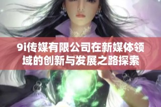 9i传媒有限公司在新媒体领域的创新与发展之路探索